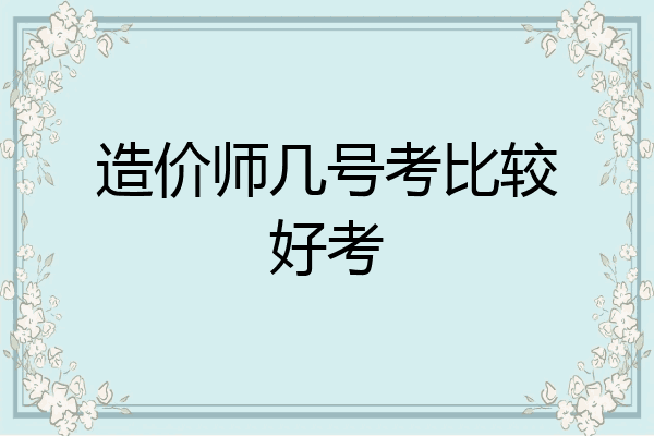 造价师几号考比较好考