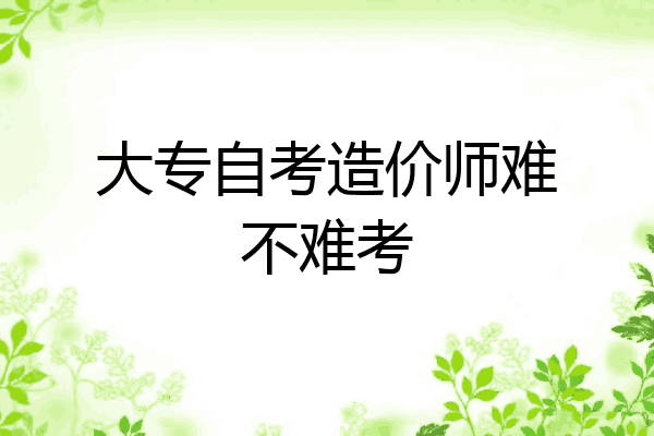 大专自考造价师难不难考