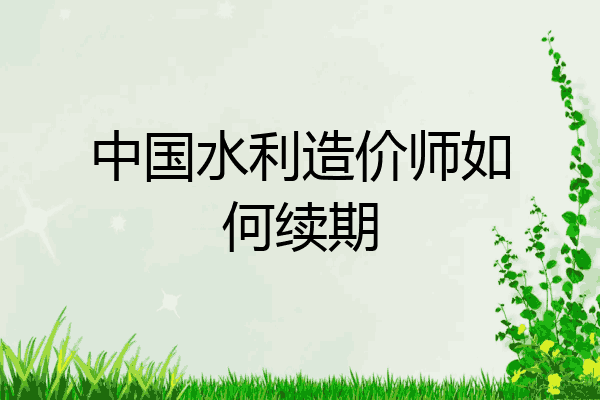 中国水利造价师如何续期
