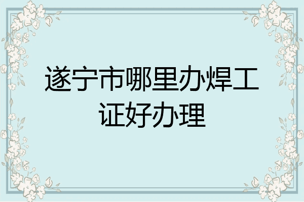 遂宁市哪里办焊工证好办理