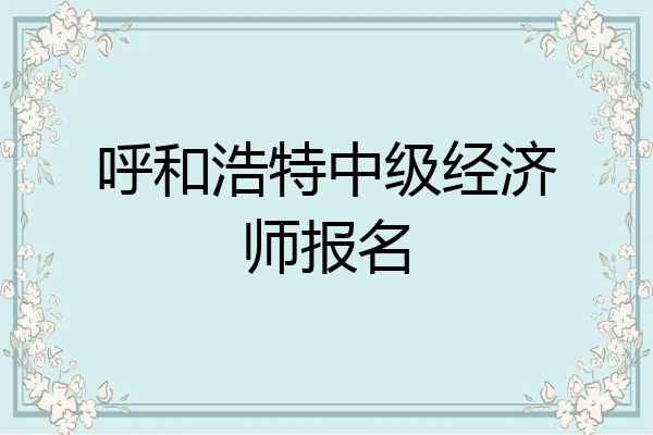 呼和浩特中级经济师报名