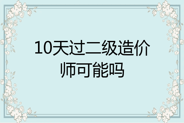 10天过二级造价师可能吗