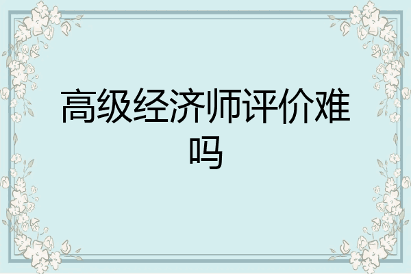 高级经济师评价难吗
