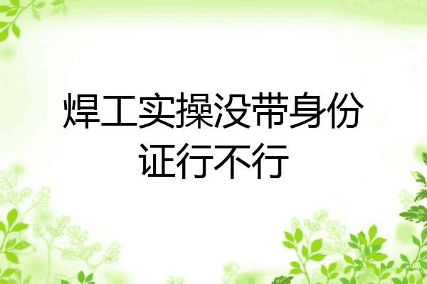 焊工实操没带身份证行不行