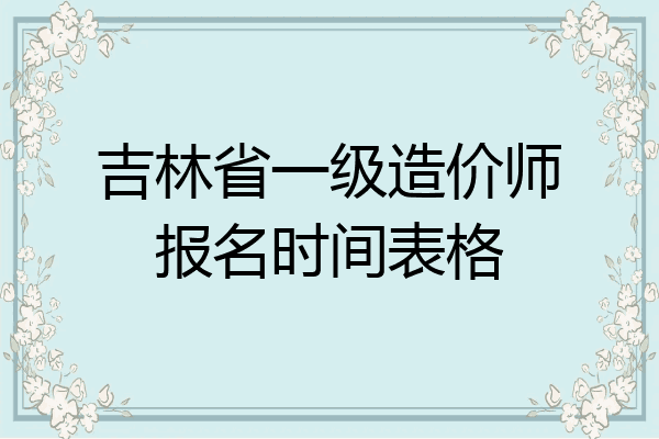 吉林省一级造价师报名时间表格
