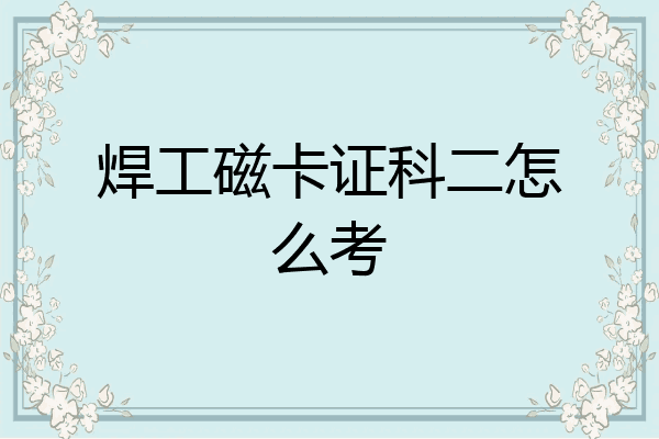 焊工磁卡证科二怎么考