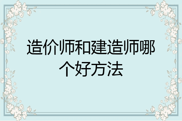 造价师和建造师哪个好方法