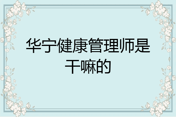 华宁健康管理师是干嘛的