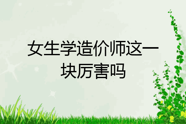 女生学造价师这一块厉害吗