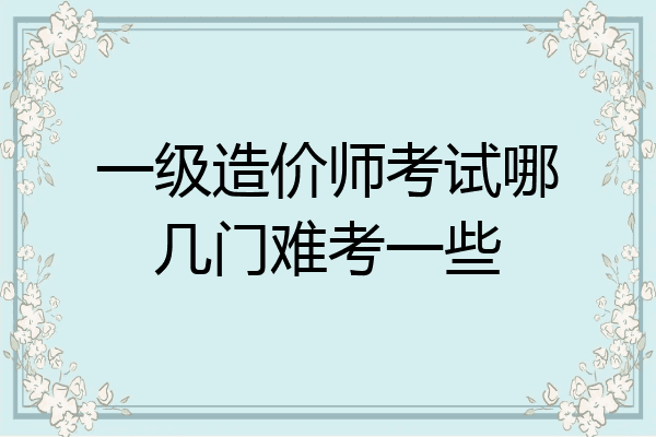 一级造价师考试哪几门难考一些