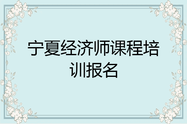 宁夏经济师课程培训报名