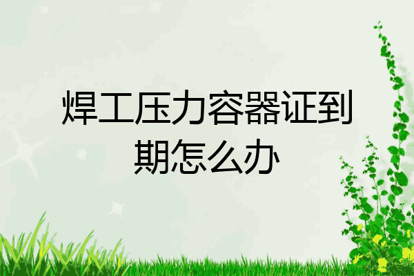 焊工压力容器证到期怎么办