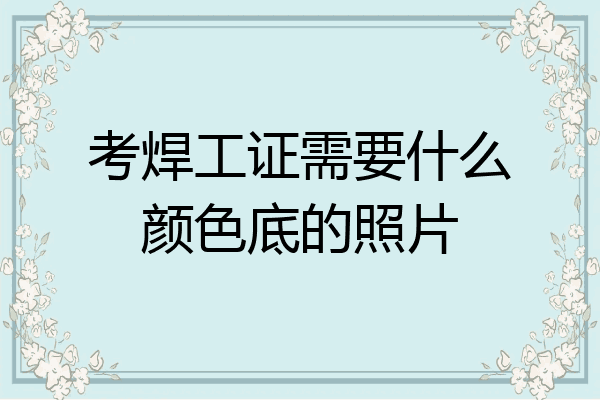 考焊工证需要什么颜色底的照片