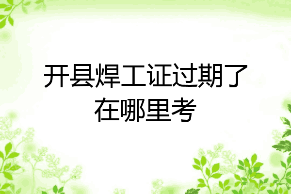 开县焊工证过期了在哪里考