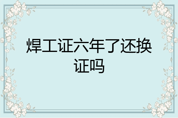 焊工证六年了还换证吗