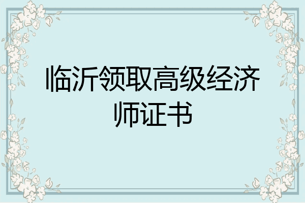 临沂领取高级经济师证书