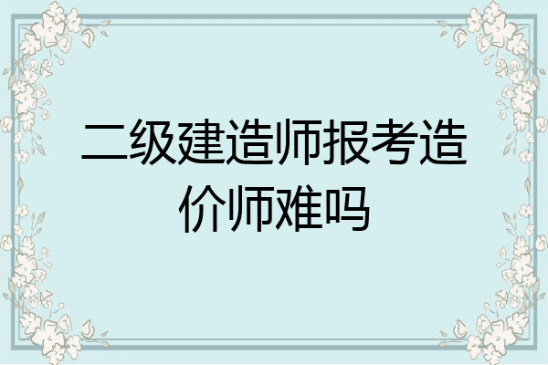 二级建造师报考造价师难吗