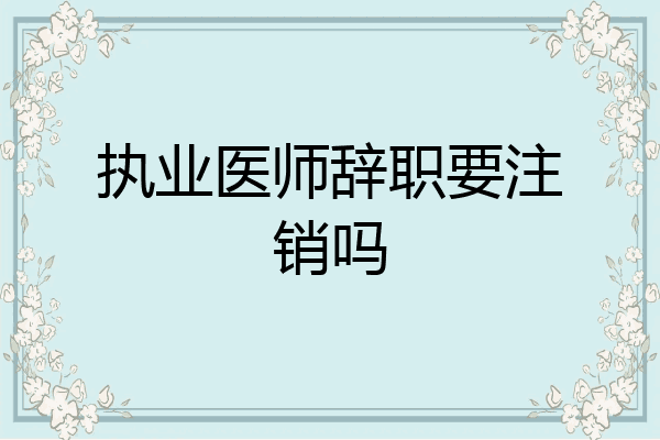 执业医师辞职要注销吗