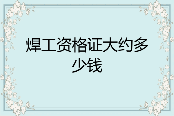 焊工资格证大约多少钱