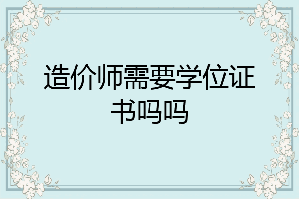 造价师需要学位证书吗吗