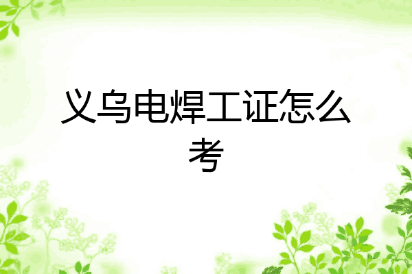 义乌电焊工证怎么考