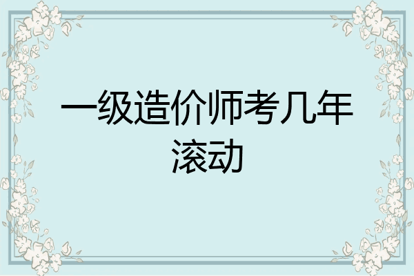 一级造价师考几年滚动