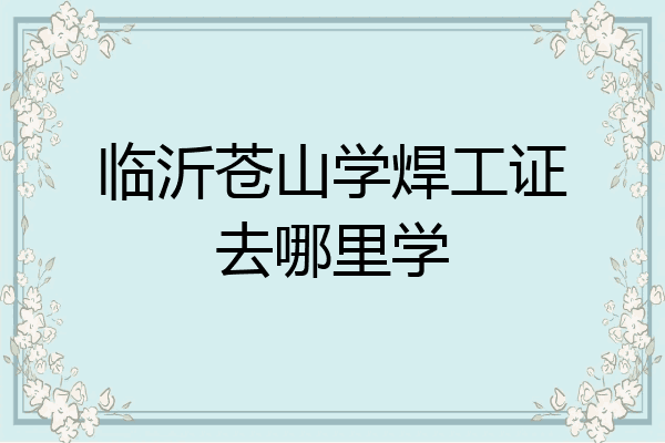临沂苍山学焊工证去哪里学