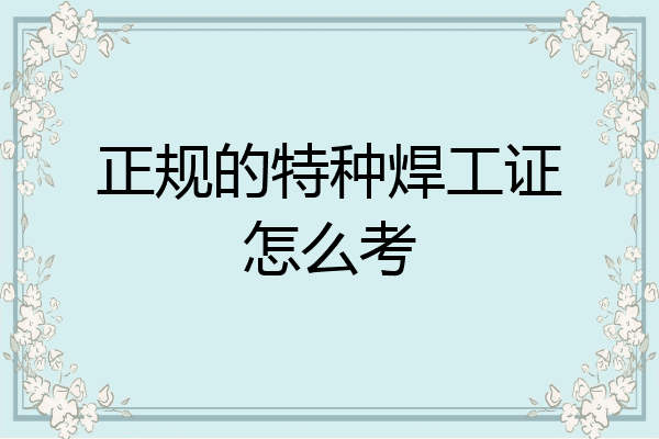 正规的特种焊工证怎么考