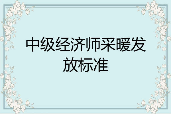 中级经济师采暖发放标准
