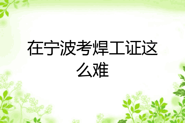 在宁波考焊工证这么难