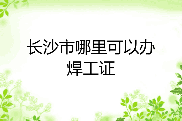 长沙市哪里可以办焊工证