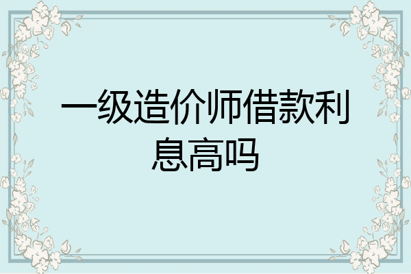 一级造价师借款利息高吗