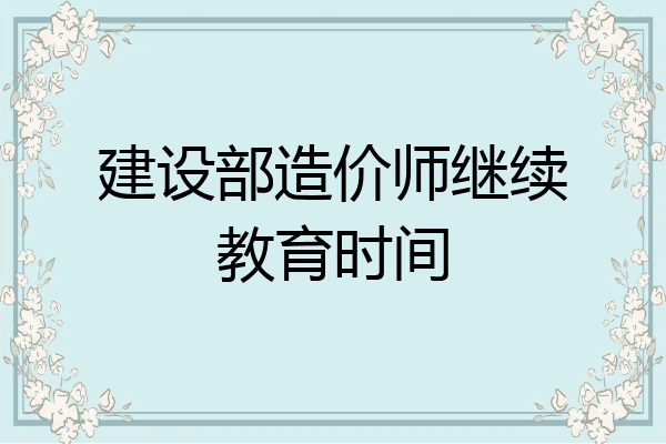 建设部造价师继续教育时间