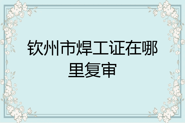 钦州市焊工证在哪里复审
