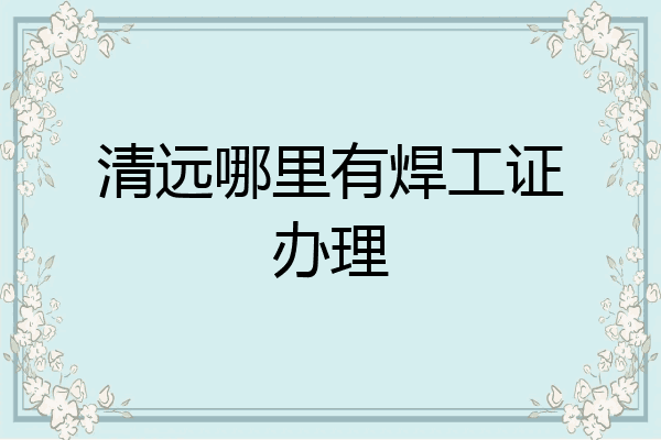 清远哪里有焊工证办理