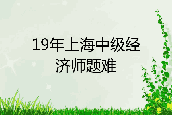 19年上海中级经济师题难