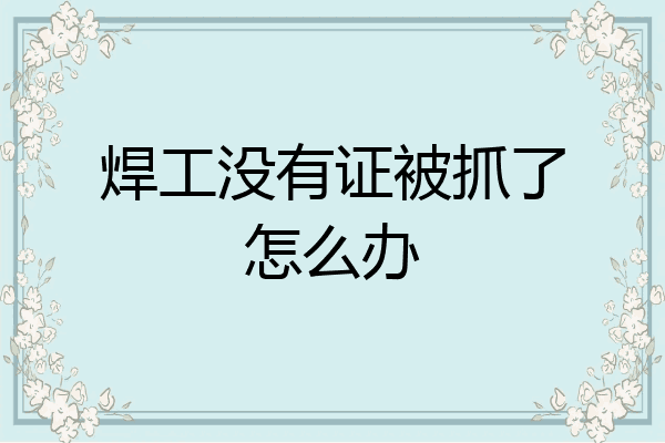 焊工没有证被抓了怎么办