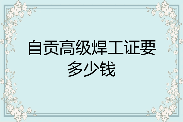 自贡高级焊工证要多少钱