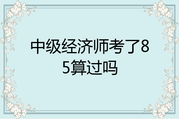 中级经济师考了85算过吗