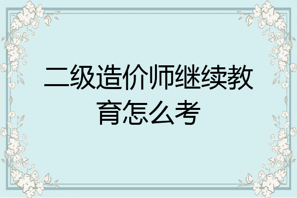 二级造价师继续教育怎么考