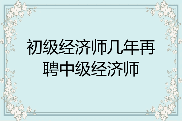 初级经济师几年再聘中级经济师