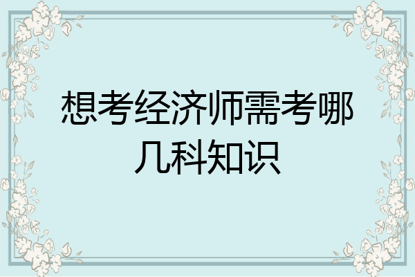 想考经济师需考哪几科知识