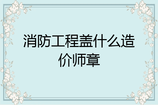 消防工程盖什么造价师章