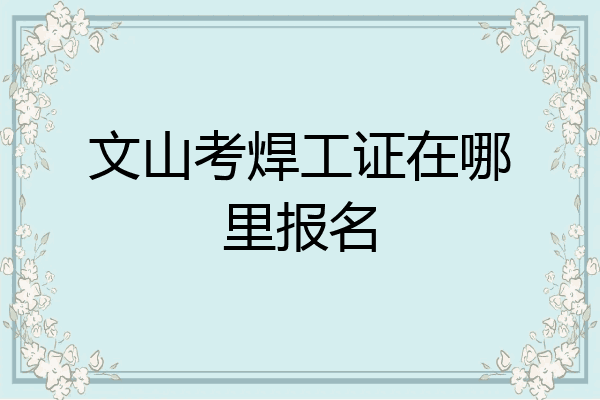 文山考焊工证在哪里报名