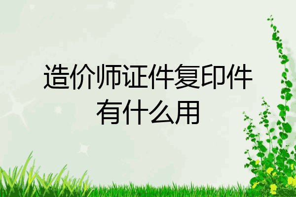 造价师证件复印件有什么用