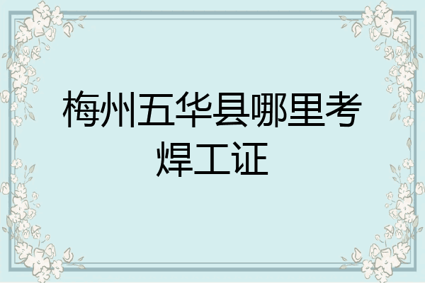 梅州五华县哪里考焊工证
