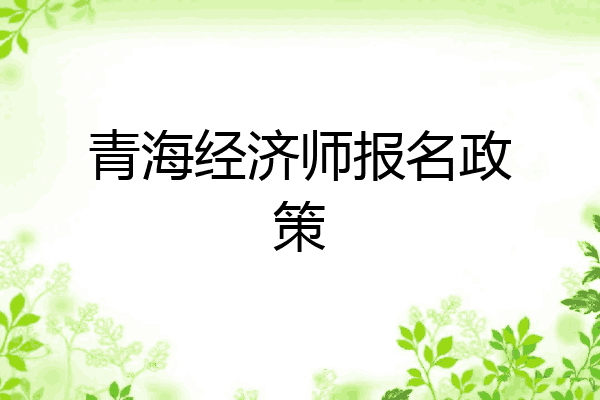 青海经济师报名政策