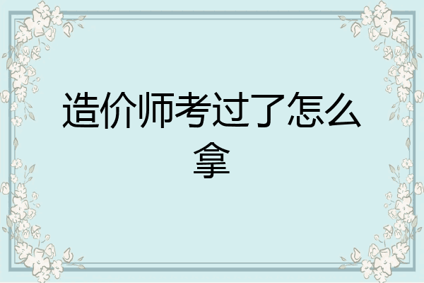 造价师考过了怎么拿