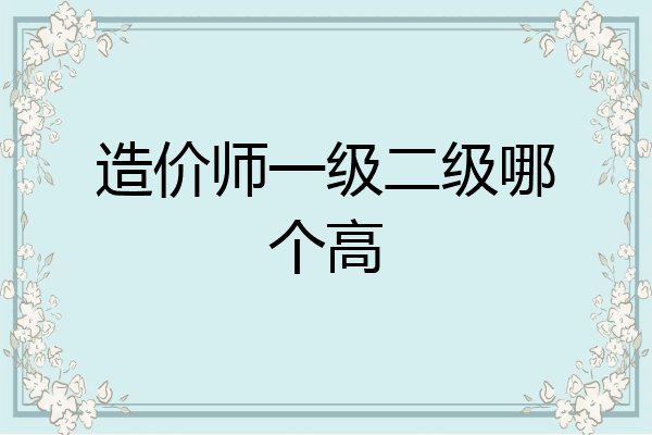 造价师一级二级哪个高