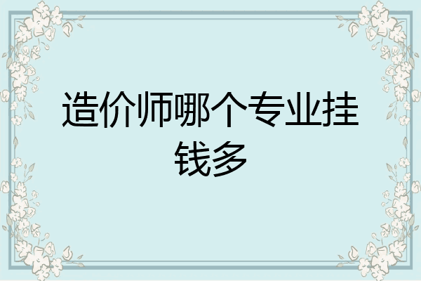 造价师哪个专业挂钱多
